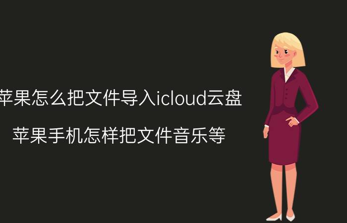 苹果怎么把文件导入icloud云盘 苹果手机怎样把文件音乐等，存在icloud里面？